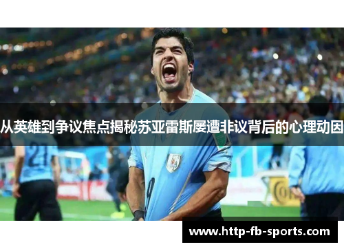 从英雄到争议焦点揭秘苏亚雷斯屡遭非议背后的心理动因