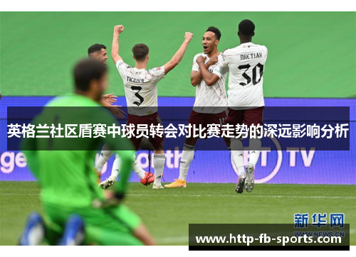 英格兰社区盾赛中球员转会对比赛走势的深远影响分析