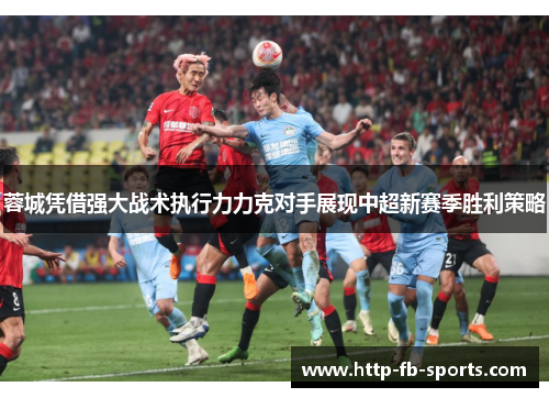 蓉城凭借强大战术执行力力克对手展现中超新赛季胜利策略