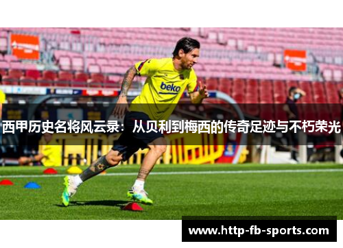 西甲历史名将风云录：从贝利到梅西的传奇足迹与不朽荣光