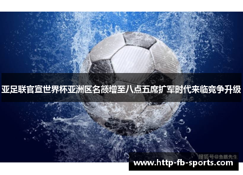 亚足联官宣世界杯亚洲区名额增至八点五席扩军时代来临竞争升级 亚足联官宣世界杯亚洲区名额增至八点五席扩军时代来临竞争升级