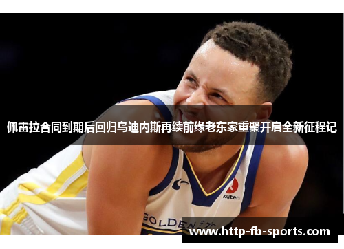 佩雷拉合同到期后回归乌迪内斯再续前缘老东家重聚开启全新征程记