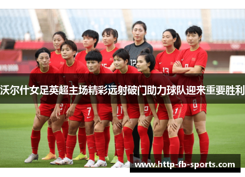 沃尔什女足英超主场精彩远射破门助力球队迎来重要胜利