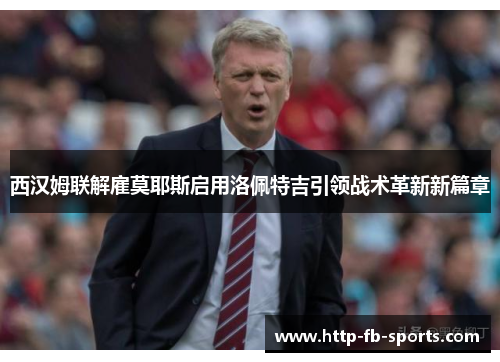 西汉姆联解雇莫耶斯启用洛佩特吉引领战术革新新篇章