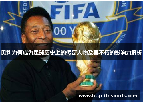 贝利为何成为足球历史上的传奇人物及其不朽的影响力解析