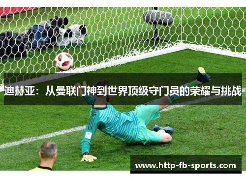 迪赫亚：从曼联门神到世界顶级守门员的荣耀与挑战